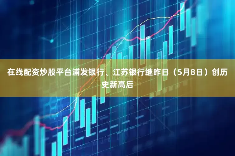 在线配资炒股平台浦发银行、江苏银行继昨日（5月8日）创历史新高后