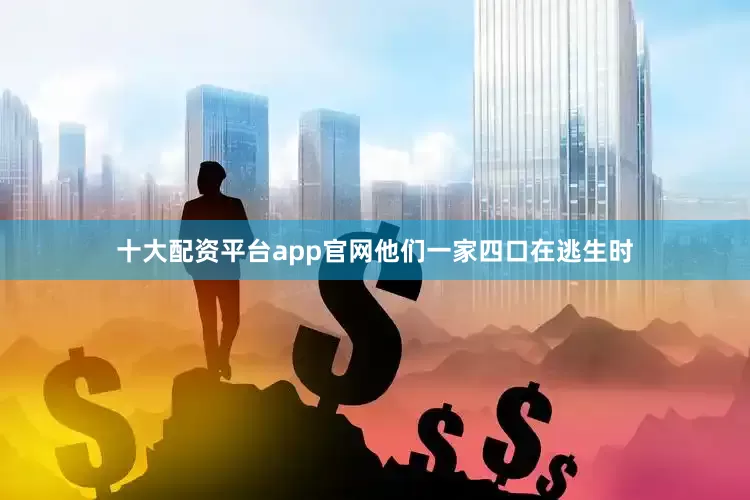 十大配资平台app官网他们一家四口在逃生时