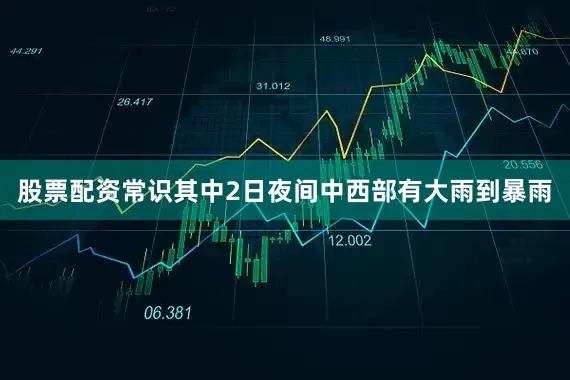 股票配资常识其中2日夜间中西部有大雨到暴雨