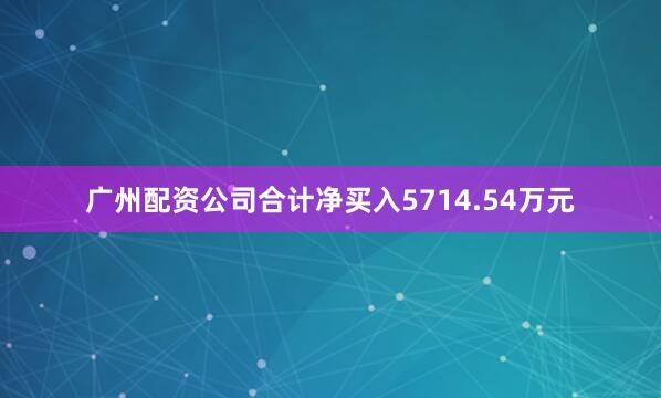 广州配资公司合计净买入5714.54万元