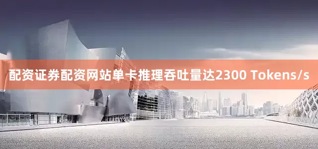 配资证券配资网站单卡推理吞吐量达2300 Tokens/s