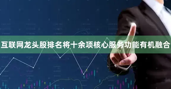 互联网龙头股排名将十余项核心服务功能有机融合