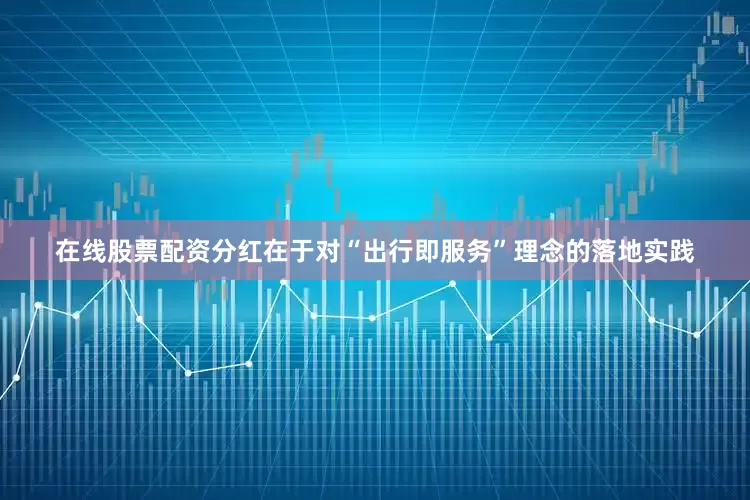 在线股票配资分红在于对“出行即服务”理念的落地实践