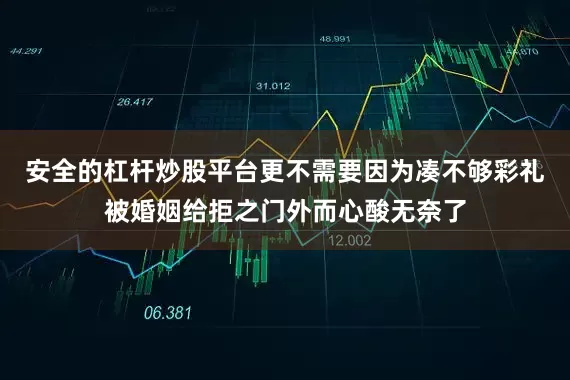 安全的杠杆炒股平台更不需要因为凑不够彩礼被婚姻给拒之门外而心酸无奈了
