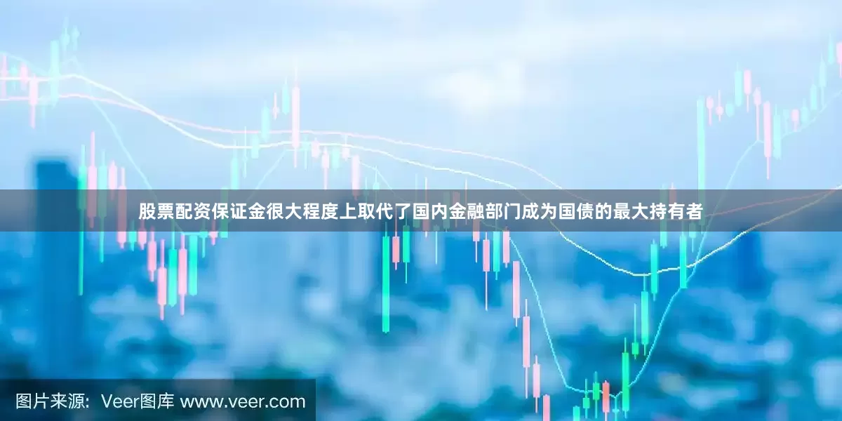 股票配资保证金很大程度上取代了国内金融部门成为国债的最大持有者
