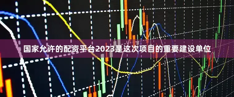 国家允许的配资平台2023是这次项目的重要建设单位