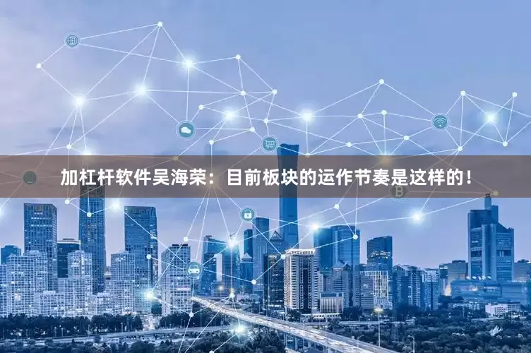 加杠杆软件吴海荣：目前板块的运作节奏是这样的！