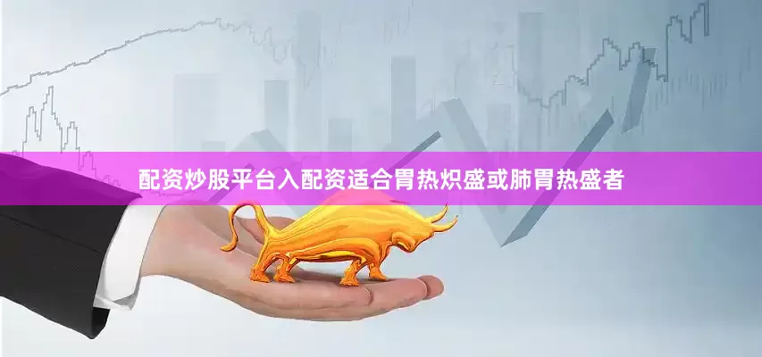配资炒股平台入配资适合胃热炽盛或肺胃热盛者