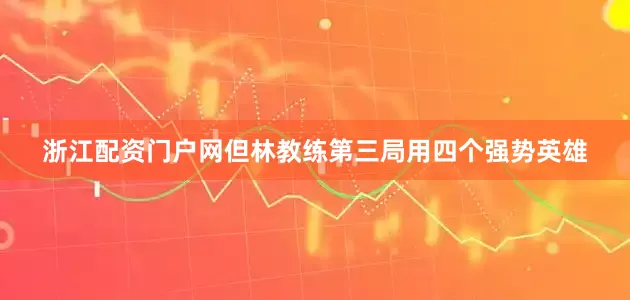 浙江配资门户网但林教练第三局用四个强势英雄