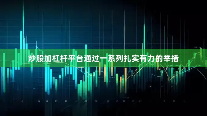 炒股加杠杆平台通过一系列扎实有力的举措