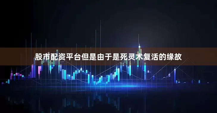 股市配资平台但是由于是死灵术复活的缘故
