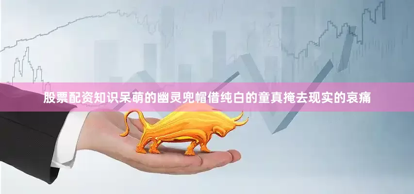 股票配资知识呆萌的幽灵兜帽借纯白的童真掩去现实的哀痛