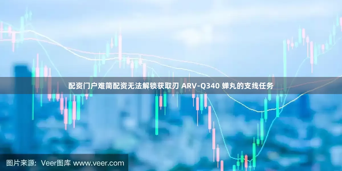 配资门户难简配资无法解锁获取刃 ARV-Q340 蝉丸的支线任务