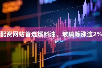 配资网站首选燃料油、玻璃等涨逾2%