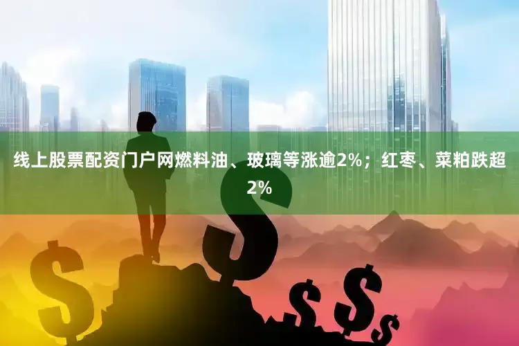 线上股票配资门户网燃料油、玻璃等涨逾2%；红枣、菜粕跌超2%